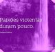 Paixões violentas duram pouco