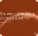 No amor alternam a alegria e a dor