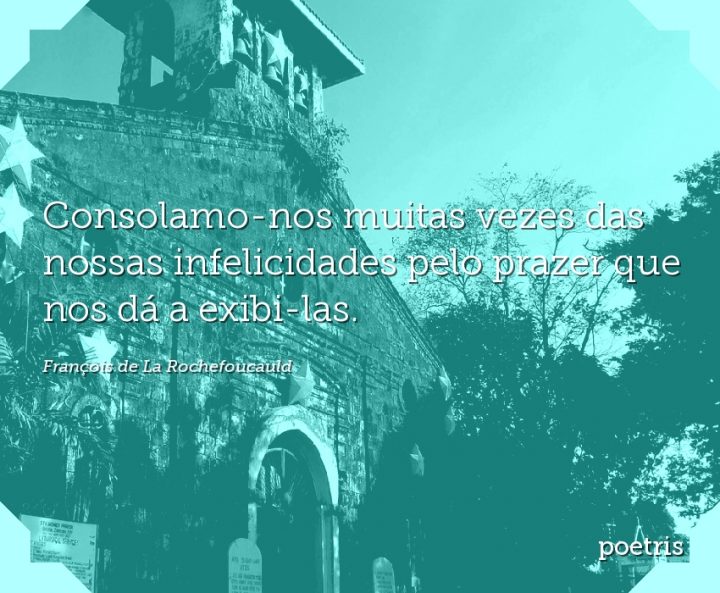 Consolamo-nos muitas vezes das nossas infelicidades pelo prazer que nos dá a exibi-las