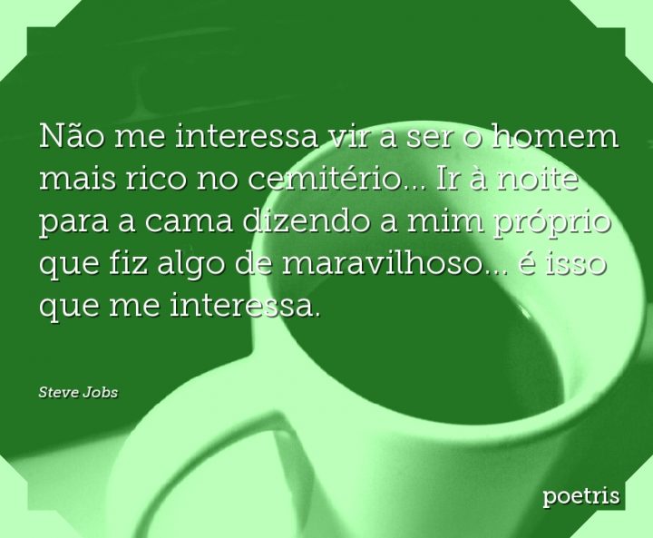Não me interessa vir a ser o homem mais rico no cemitério Ir à noite para a cama dizendo a
