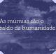 As múmias são o saldo da humanidade