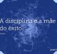 A disciplina é a mãe do êxito