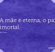 A mãe é eterna, o pai imortal