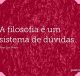 A filosofia é um sistema de dúvidas