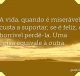 A vida, quando é miserável, custa a suportar; se é feliz, é horrível perdê-la