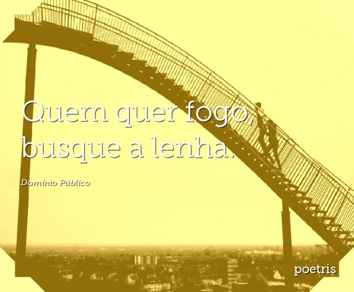 Quem quer fogo, busque a lenha