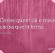 Cansa quem dá e mais cansa quem toma