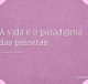 A vida é o paradigma das palavras