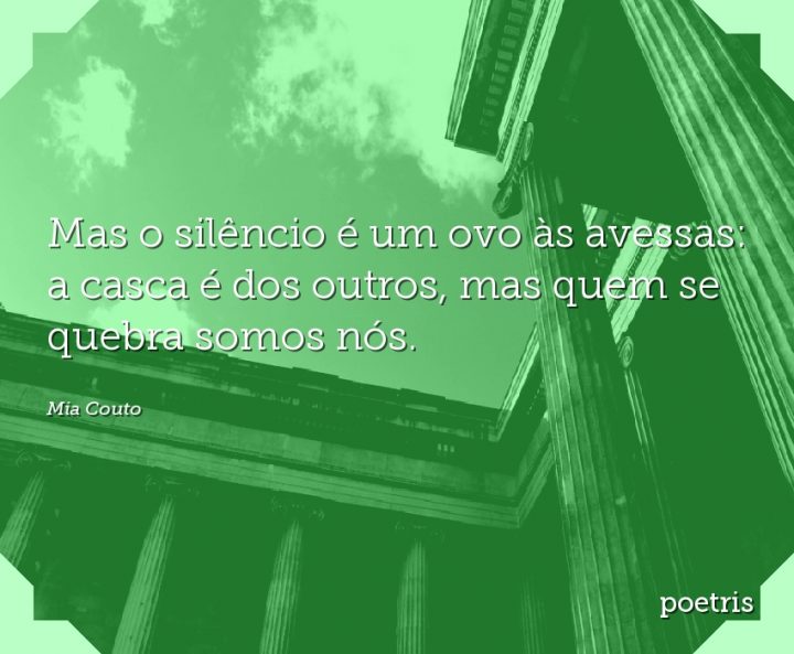 Mas o silêncio é um ovo às avessas: a casca é dos outros, mas quem se quebra somos nós