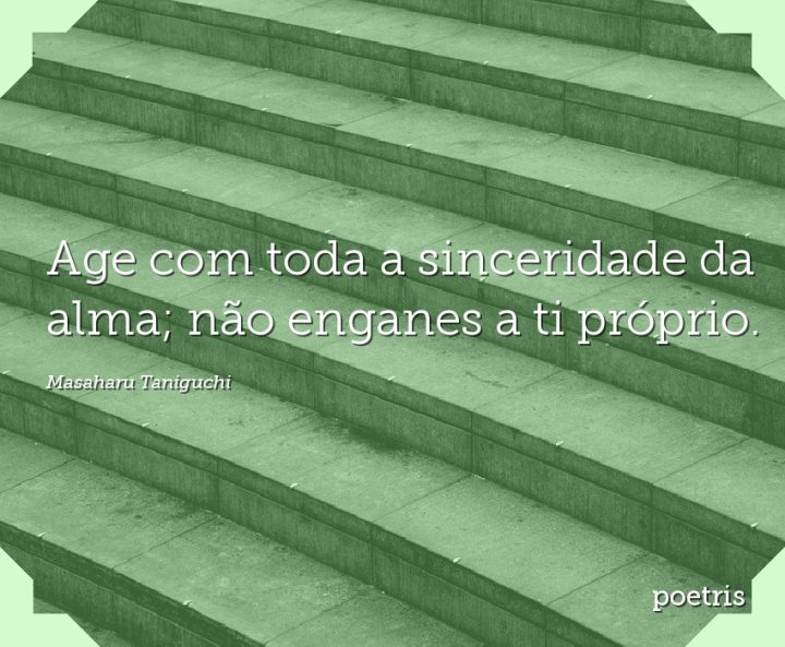 Age com toda a sinceridade da alma; não enganes a ti próprio