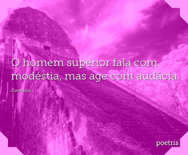 O homem superior fala com modéstia, mas age com audácia