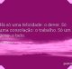 Há só uma felicidade: o dever. Só uma consolação: o trabalho. Só um gozo: o belo