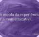 A escola da experiência é a mais educativa