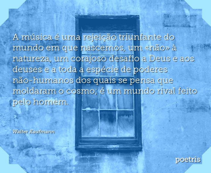 A música é uma rejeição triunfante do mundo em que nascemos, um não à natureza