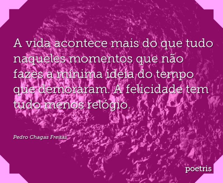 A vida acontece mais do que tudo naqueles momentos que não fazes a mínima ideia do tempo que