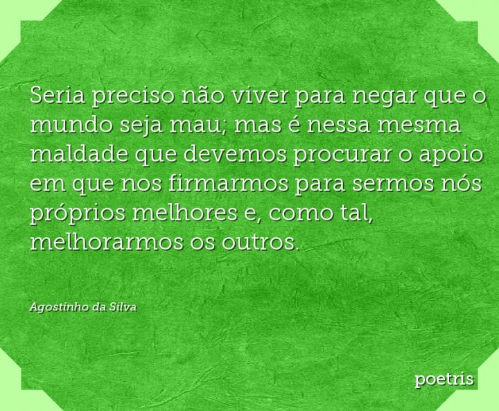 Seria preciso não viver para negar que o mundo seja mau; mas é nessa mesma maldade que devemos
