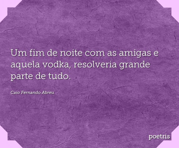 Um fim de noite com as amigas e aquela vodka, resolveria grande parte de tudo