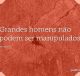 Grandes homens não podem ser manipulados