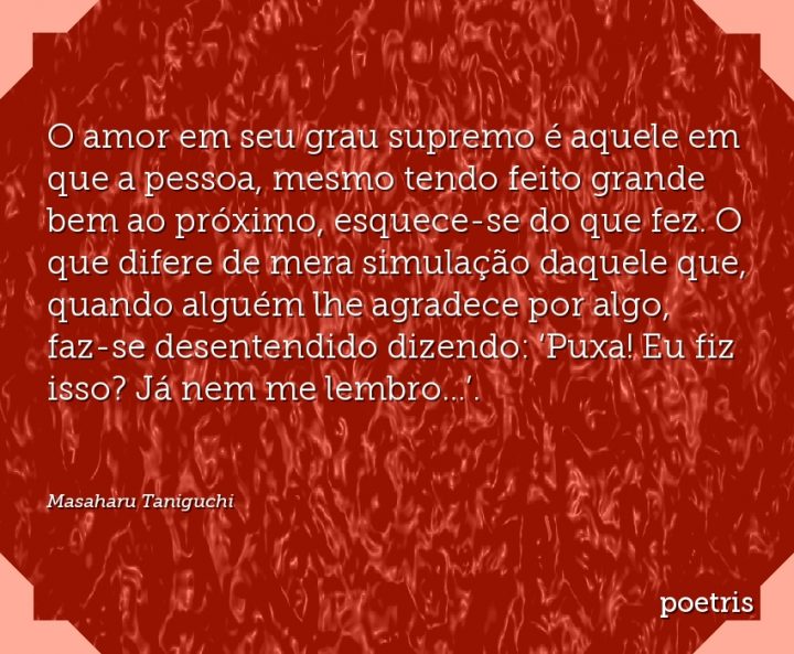 O amor em seu grau supremo é aquele em que a pessoa, mesmo tendo feito grande bem ao próximo