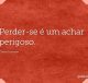 Perder-se é um achar perigoso