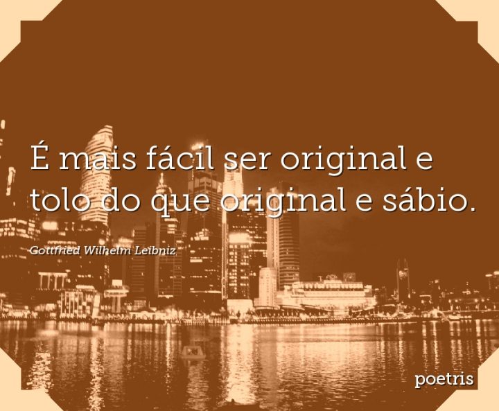 É mais fácil ser original e tolo do que original e sábio