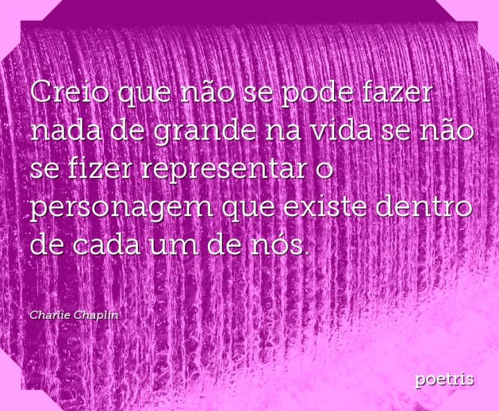 Creio que não se pode fazer nada de grande na vida se não se fizer representar o personagem