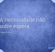 A necessidade não sofre espera