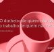 O dinheiro de quem não dá é o trabalho de quem não tem