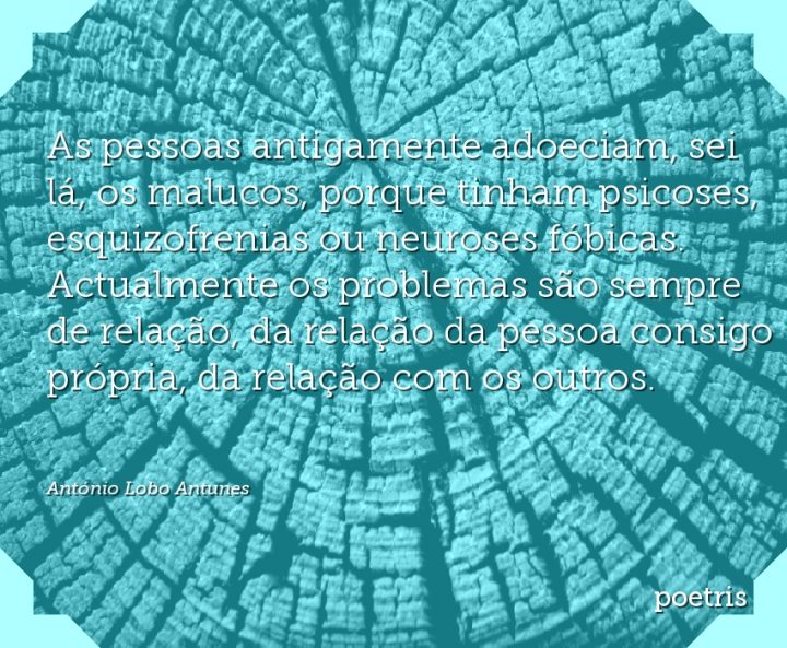 As pessoas antigamente adoeciam, sei lá, os malucos, porque tinham psicoses
