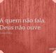 A quem não fala, Deus não ouve