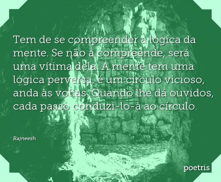 Tem de se compreender a lógica da mente. Se não a compreende, será uma vítima dela