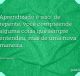 Aprendizado é isso: de repente, você compreende alguma coisa que sempre entendeu