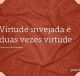 Virtude invejada é duas vezes virtude