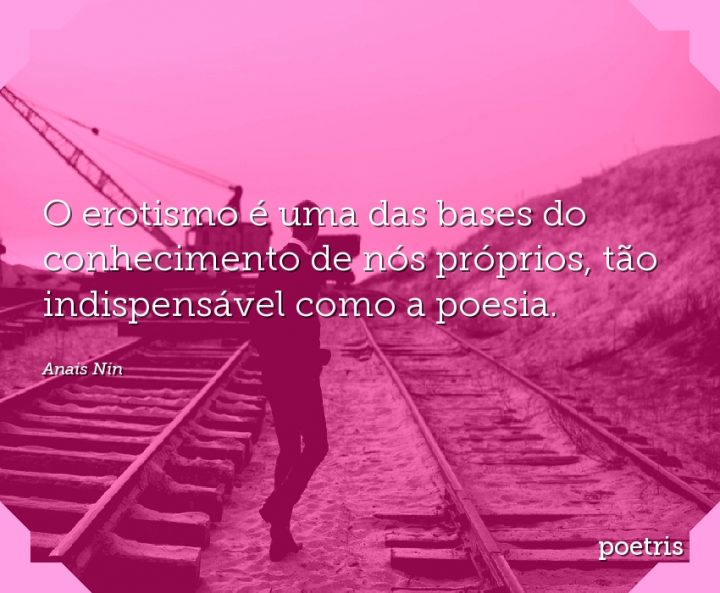 O erotismo é uma das bases do conhecimento de nós próprios, tão indispensável como a poesia