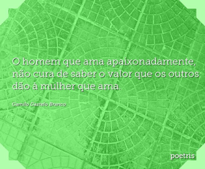 O homem que ama apaixonadamente, não cura de saber o valor que os outros dão à mulher que ama