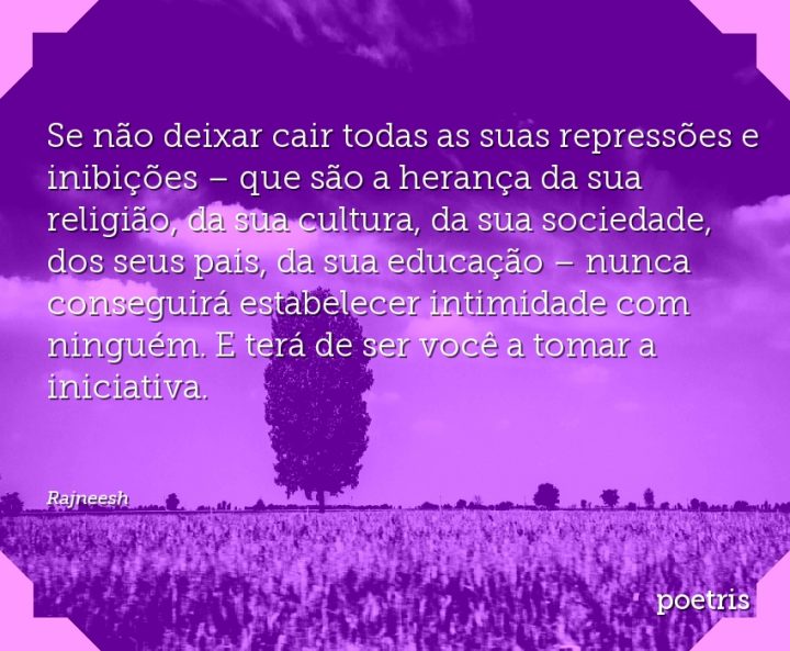 Se não deixar cair todas as suas repressões e inibições – que são a herança da sua
