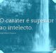 O caráter é superior ao intelecto