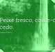 Peixe fresco, come-o cedo