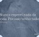 Nunca esperei nada da vida. Por isso tenho tudo