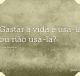 Gastar a vida é usá-la ou não usá-la