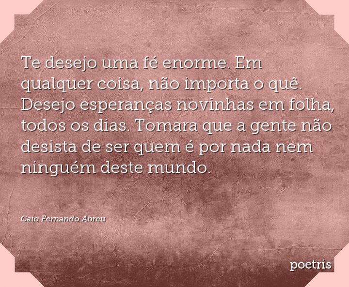 Te desejo uma fé enorme. Em qualquer coisa, não importa o quê