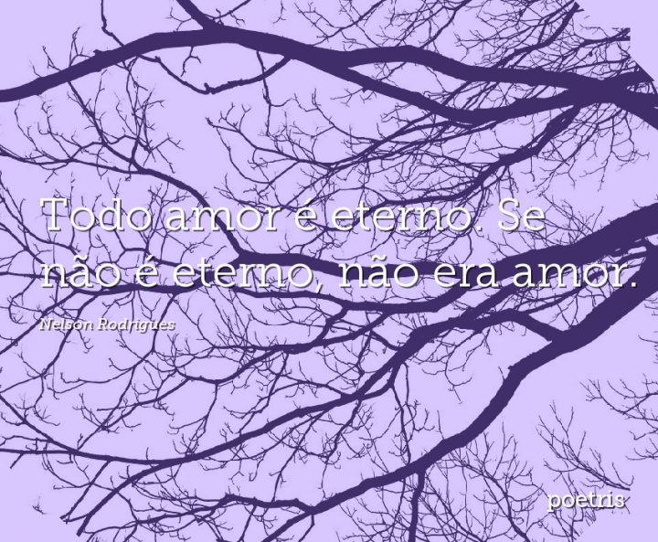 Todo amor é eterno. Se não é eterno, não era amor