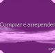 Comprar é arrepender