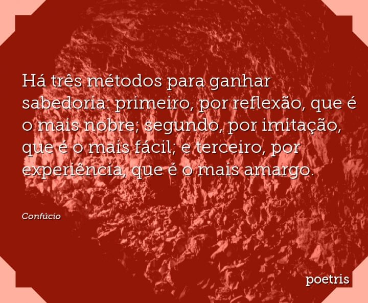Há três métodos para ganhar sabedoria: primeiro, por reflexão, que é o mais nobre; segundo
