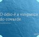 O ódio é a vingança do covarde