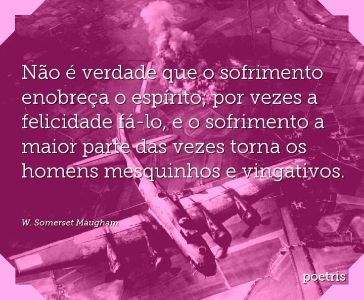 Não é verdade que o sofrimento enobreça o espírito; por vezes a felicidade fá-lo