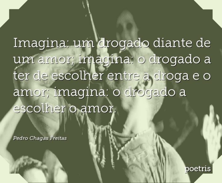Imagina: um drogado diante de um amor; imagina: o drogado a ter de escolher entre a droga e o