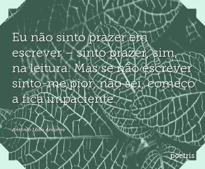 Eu não sinto prazer em escrever – sinto prazer, sim, na leitura