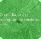 O cotidiano é o incógnito do mistério