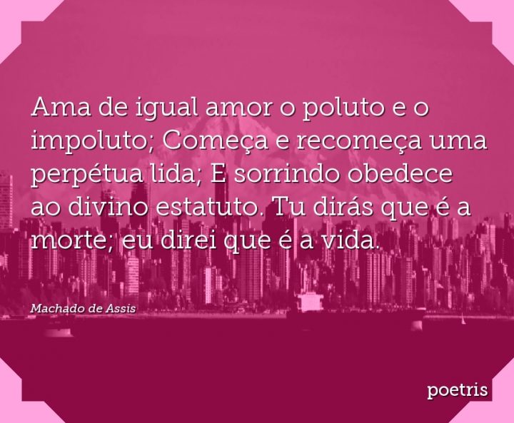 Ama de igual amor o poluto e o impoluto; Começa e recomeça uma perpétua lida; E sorrindo